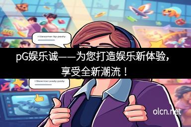 pG娱乐诚——为您打造娱乐新体验，享受全新潮流！