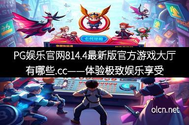 PG娱乐官网814.4最新版官方游戏大厅有哪些.cc——体验极致娱乐享受