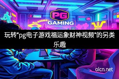 玩转“pg电子游戏福运象财神视频”的另类乐趣